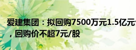 爱建集团：拟回购7500万元1.5亿元公司股份，回购价不超7元/股