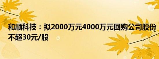 和顺科技：拟2000万元4000万元回购公司股份，回购价格不超30元/股