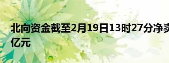 北向资金截至2月19日13时27分净卖出超50亿元