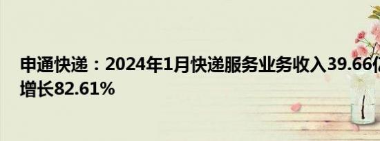 申通快递：2024年1月快递服务业务收入39.66亿元，同比增长82.61%