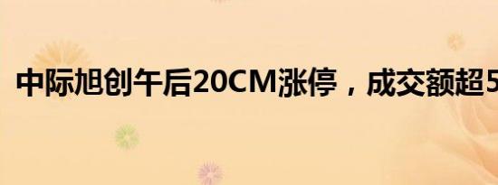 中际旭创午后20CM涨停，成交额超55亿元