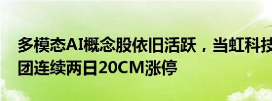 多模态AI概念股依旧活跃，当虹科技 因赛集团连续两日20CM涨停