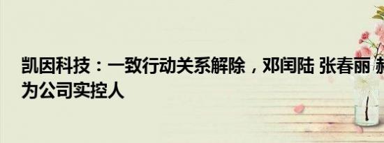 凯因科技：一致行动关系解除，邓闰陆 张春丽 赫崇飞不再为公司实控人