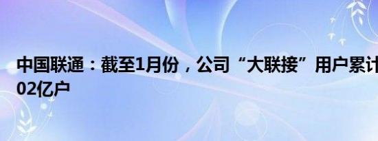 中国联通：截至1月份，公司“大联接”用户累计到达数10.02亿户