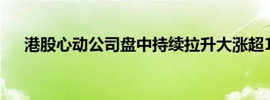 港股心动公司盘中持续拉升大涨超15%