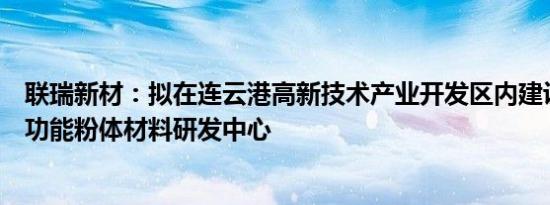 联瑞新材：拟在连云港高新技术产业开发区内建设IC用先进功能粉体材料研发中心