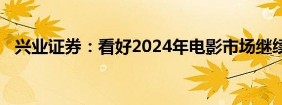 兴业证券：看好2024年电影市场继续增长