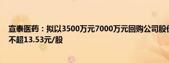 宣泰医药：拟以3500万元7000万元回购公司股份，回购价不超13.53元/股