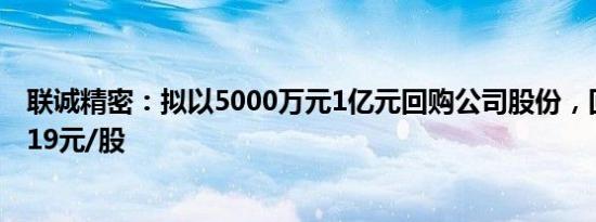 联诚精密：拟以5000万元1亿元回购公司股份，回购价不超19元/股