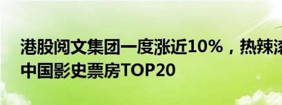 港股阅文集团一度涨近10%，热辣滚烫进入中国影史票房TOP20