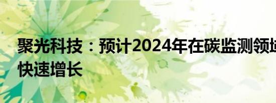 聚光科技：预计2024年在碳监测领域合同将快速增长