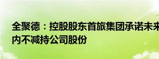 全聚德：控股股东首旅集团承诺未来12个月内不减持公司股份