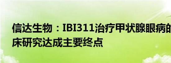 信达生物：IBI311治疗甲状腺眼病的III期临床研究达成主要终点