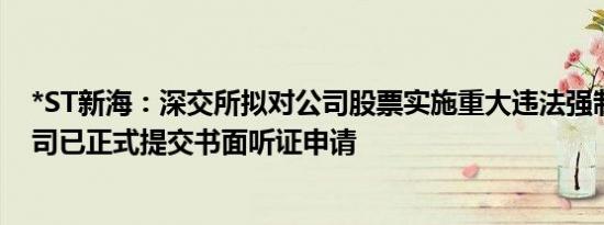 *ST新海：深交所拟对公司股票实施重大违法强制退市，公司已正式提交书面听证申请