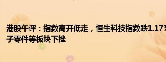 港股午评：指数高开低走，恒生科技指数跌1.17%，汽车 电子零件等板块下挫