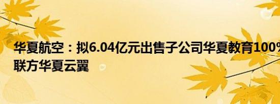 华夏航空：拟6.04亿元出售子公司华夏教育100%股权至关联方华夏云翼