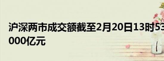 沪深两市成交额截至2月20日13时53分突破6000亿元