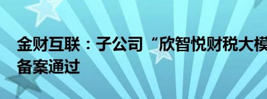 金财互联：子公司“欣智悦财税大模型算法”备案通过