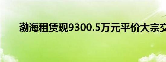 渤海租赁现9300.5万元平价大宗交易