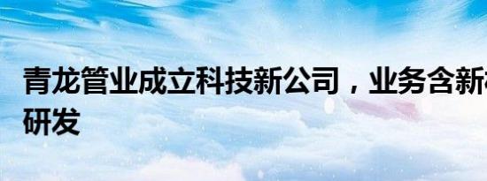 青龙管业成立科技新公司，业务含新材料技术研发