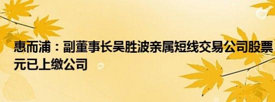 惠而浦：副董事长吴胜波亲属短线交易公司股票，获利205元已上缴公司