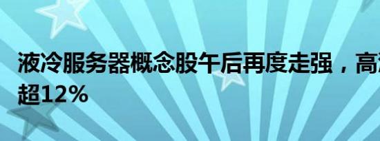 液冷服务器概念股午后再度走强，高澜股份涨超12%