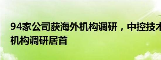 94家公司获海外机构调研，中控技术获47家机构调研居首