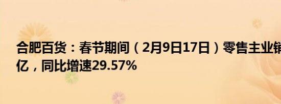 合肥百货：春节期间（2月9日17日）零售主业销售达3.29亿，同比增速29.57%