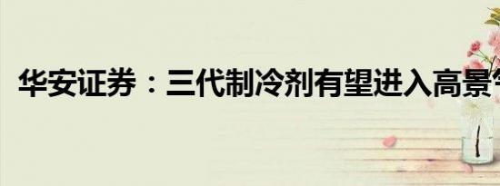 华安证券：三代制冷剂有望进入高景气周期