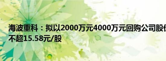 海波重科：拟以2000万元4000万元回购公司股份，回购价不超15.58元/股