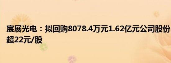 宸展光电：拟回购8078.4万元1.62亿元公司股份，回购价不超22元/股