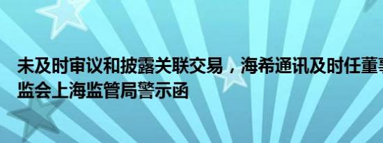 未及时审议和披露关联交易，海希通讯及时任董事长等收证监会上海监管局警示函