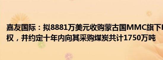 嘉友国际：拟8881万美元收购蒙古国MMC旗下KEX20%股权，并约定十年内向其采购煤炭共计1750万吨