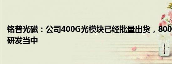 铭普光磁：公司400G光模块已经批量出货，800G光模块在研发当中