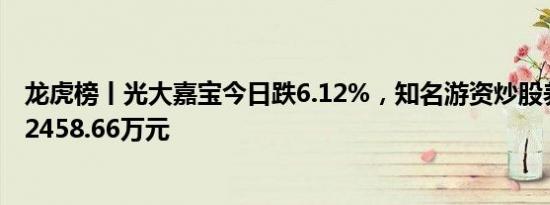 龙虎榜丨光大嘉宝今日跌6.12%，知名游资炒股养家净卖出2458.66万元