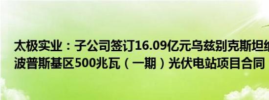 太极实业：子公司签订16.09亿元乌兹别克斯坦纳曼干地区波普斯基区500兆瓦（一期）光伏电站项目合同