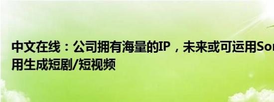 中文在线：公司拥有海量的IP，未来或可运用Sora或类似应用生成短剧/短视频