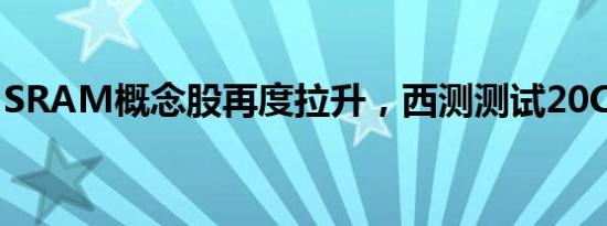 SRAM概念股再度拉升，西测测试20CM涨停