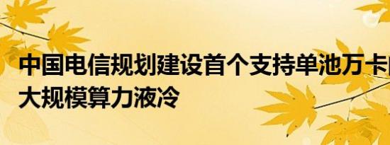 中国电信规划建设首个支持单池万卡的国产超大规模算力液冷