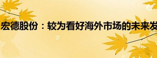 宏德股份：较为看好海外市场的未来发展机会