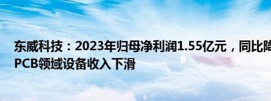 东威科技：2023年归母净利润1.55亿元，同比降27.44%，PCB领域设备收入下滑