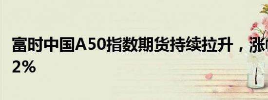 富时中国A50指数期货持续拉升，涨幅扩大至2%