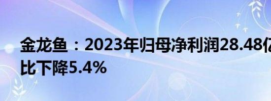 金龙鱼：2023年归母净利润28.48亿元，同比下降5.4%