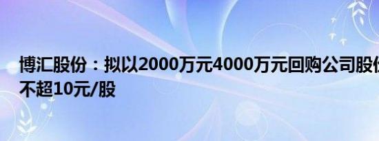 博汇股份：拟以2000万元4000万元回购公司股份，回购价不超10元/股