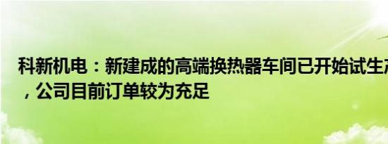 科新机电：新建成的高端换热器车间已开始试生产投入使用，公司目前订单较为充足