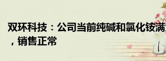 双环科技：公司当前纯碱和氯化铵满负荷生产，销售正常