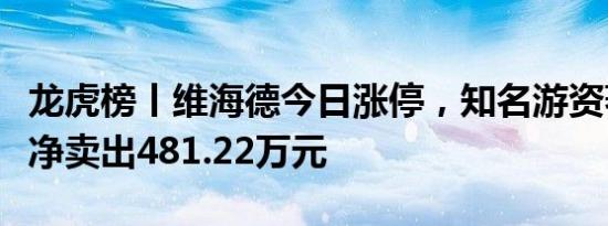 龙虎榜丨维海德今日涨停，知名游资著名刺客净卖出481.22万元