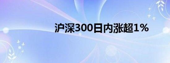 沪深300日内涨超1%