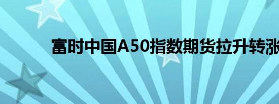 富时中国A50指数期货拉升转涨