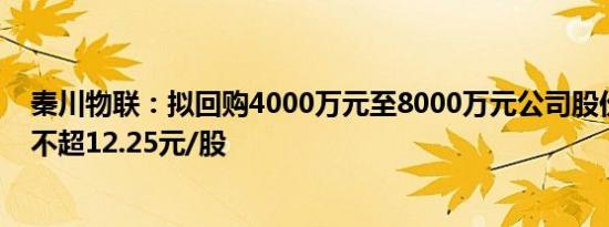 秦川物联：拟回购4000万元至8000万元公司股份，回购价不超12.25元/股